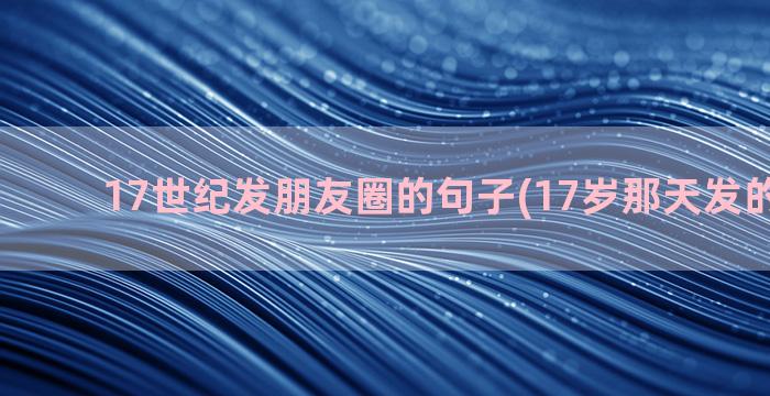 17世纪发朋友圈的句子(17岁那天发的朋友圈)