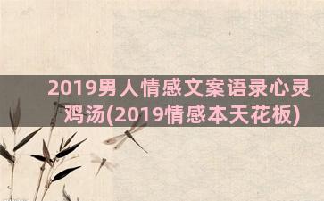 2019男人情感文案语录心灵鸡汤(2019情感本天花板)