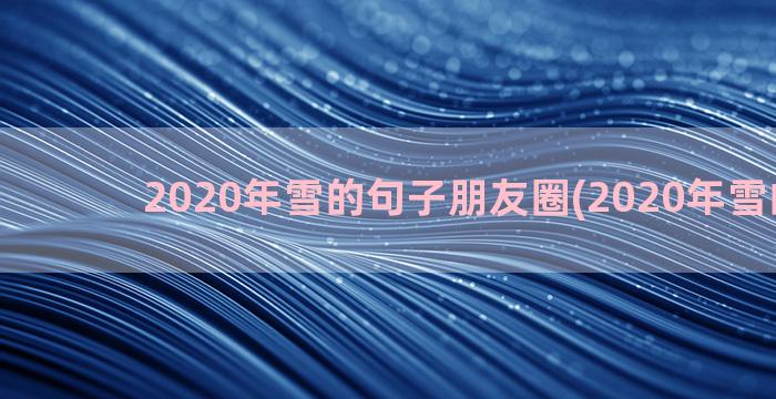 2020年雪的句子朋友圈(2020年雪的句子)