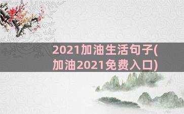 2021加油生活句子(加油2021免费入口)