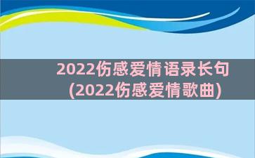 2022伤感爱情语录长句(2022伤感爱情歌曲)