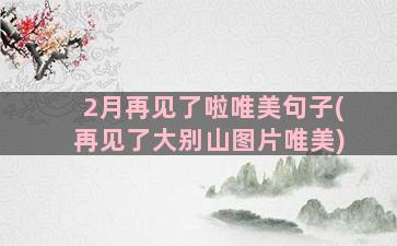 2月再见了啦唯美句子(再见了大别山图片唯美)