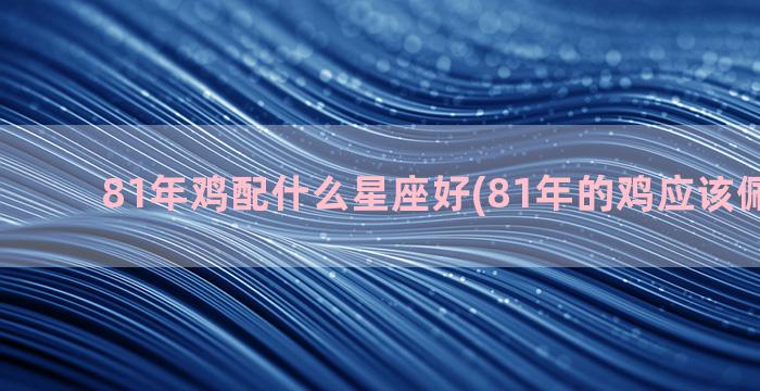 81年鸡配什么星座好(81年的鸡应该佩戴什么)