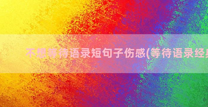 不想等待语录短句子伤感(等待语录经典短句)