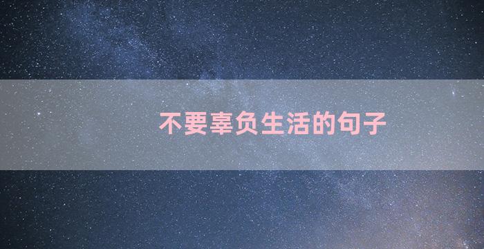 不要辜负生活的句子