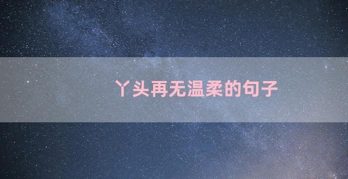 丫头再无温柔的句子