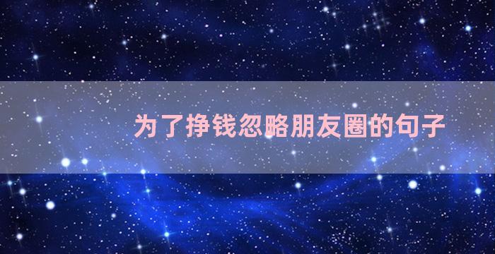 为了挣钱忽略朋友圈的句子