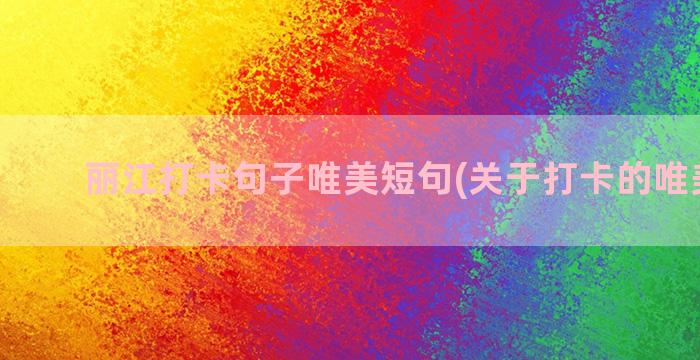 丽江打卡句子唯美短句(关于打卡的唯美句子)