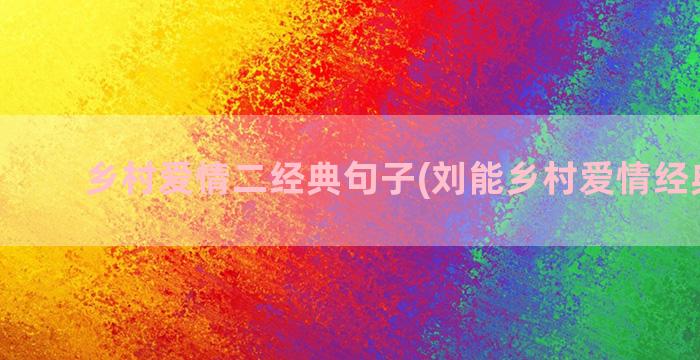 乡村爱情二经典句子(刘能乡村爱情经典视频)