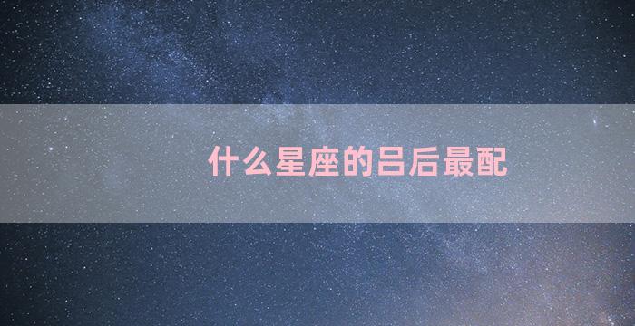 什么星座的吕后最配