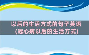 以后的生活方式的句子英语(冠心病以后的生活方式)