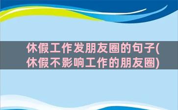 休假工作发朋友圈的句子(休假不影响工作的朋友圈)