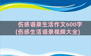 伤感语录生活作文600字(伤感生活语录视频大全)