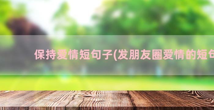 保持爱情短句子(发朋友圈爱情的短句子)