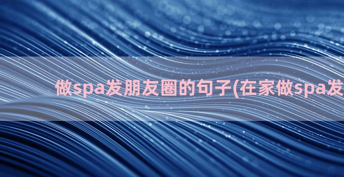 做spa发朋友圈的句子(在家做spa发朋友圈)