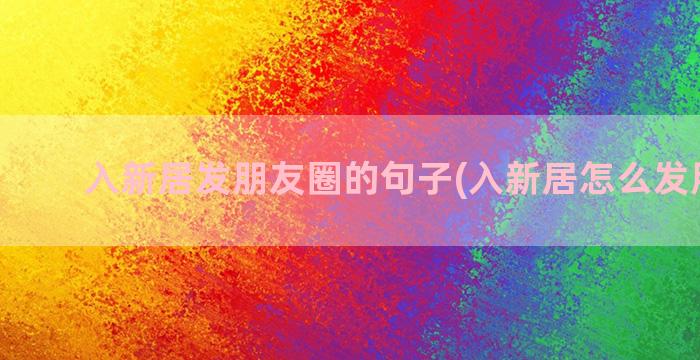 入新居发朋友圈的句子(入新居怎么发朋友圈)