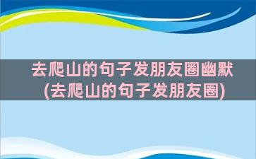 去爬山的句子发朋友圈幽默(去爬山的句子发朋友圈)