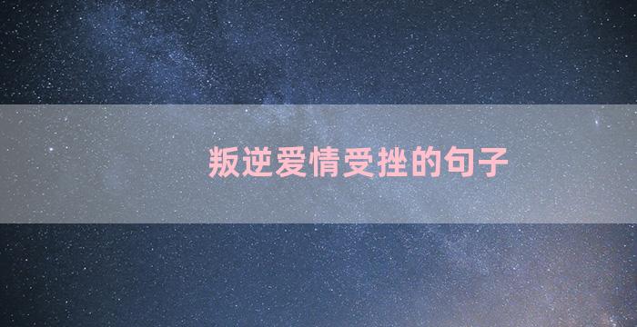 叛逆爱情受挫的句子