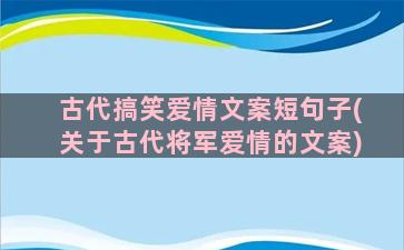 古代搞笑爱情文案短句子(关于古代将军爱情的文案)