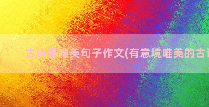 古诗里唯美句子作文(有意境唯美的古诗句子)