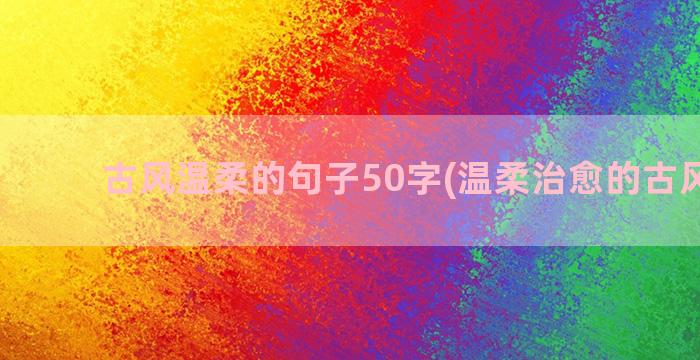 古风温柔的句子50字(温柔治愈的古风句子)