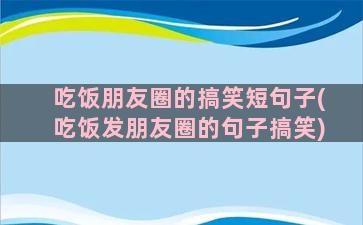 吃饭朋友圈的搞笑短句子(吃饭发朋友圈的句子搞笑)