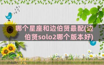 哪个星座和边伯贤最配(边伯贤solo2哪个版本好)