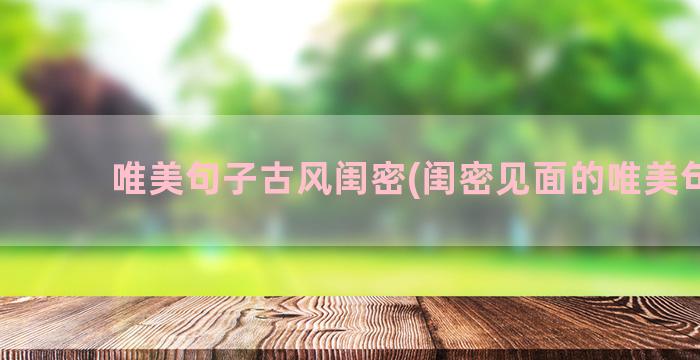 唯美句子古风闺密(闺密见面的唯美句子)