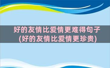 好的友情比爱情更难得句子(好的友情比爱情更珍贵)