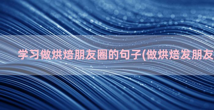 学习做烘焙朋友圈的句子(做烘焙发朋友圈的配字)