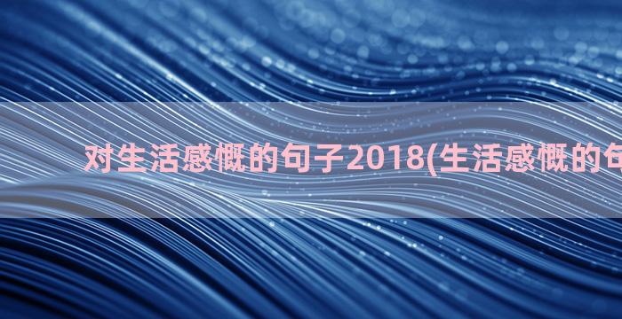 对生活感慨的句子2018(生活感慨的句子图片)