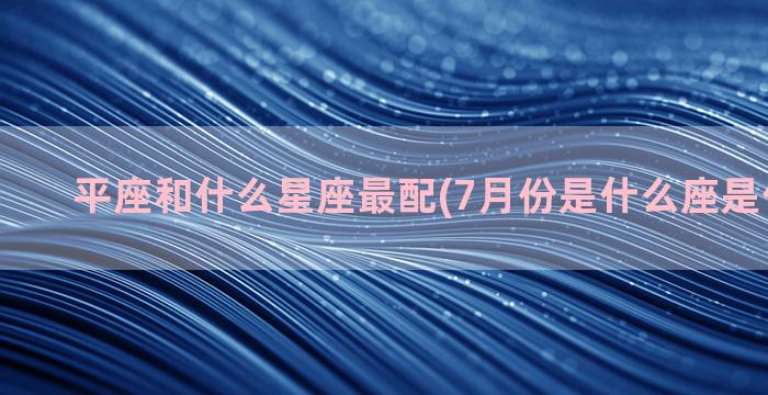 平座和什么星座最配(7月份是什么座是什么星座)