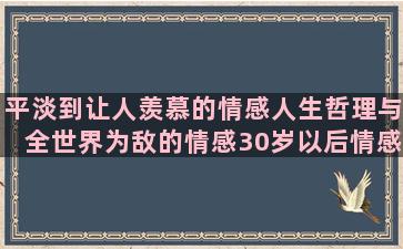 平淡到让人羡慕的情感人生哲理与全世界为敌的情感30岁以后情感语录文字版