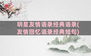 明星友情语录经典语录(友情回忆语录经典短句)