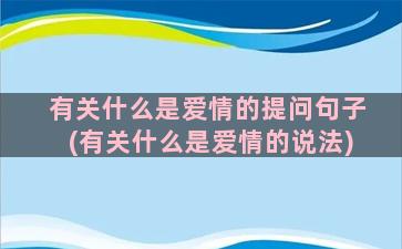 有关什么是爱情的提问句子(有关什么是爱情的说法)