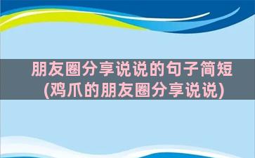 朋友圈分享说说的句子简短(鸡爪的朋友圈分享说说)