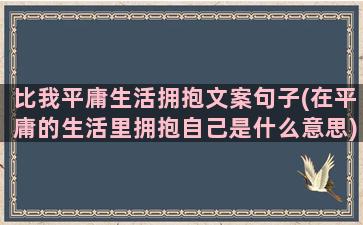 比我平庸生活拥抱文案句子(在平庸的生活里拥抱自己是什么意思)