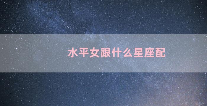 水平女跟什么星座配