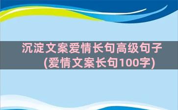 沉淀文案爱情长句高级句子(爱情文案长句100字)