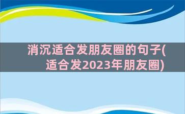 消沉适合发朋友圈的句子(适合发2023年朋友圈)