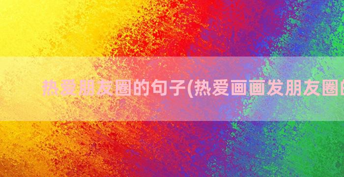 热爱朋友圈的句子(热爱画画发朋友圈的句子)