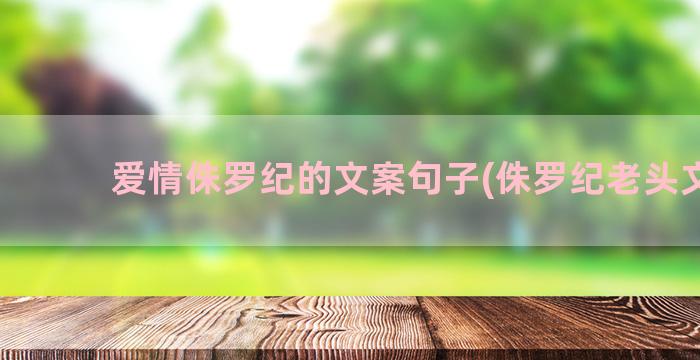 爱情侏罗纪的文案句子(侏罗纪老头文案)