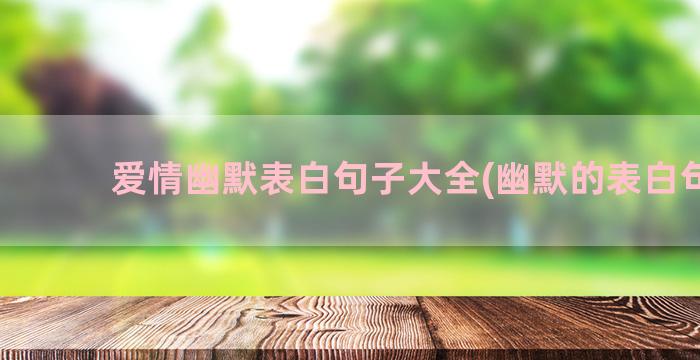 爱情幽默表白句子大全(幽默的表白句子)