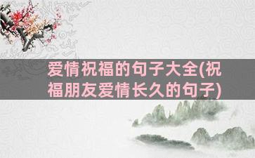 爱情祝福的句子大全(祝福朋友爱情长久的句子)