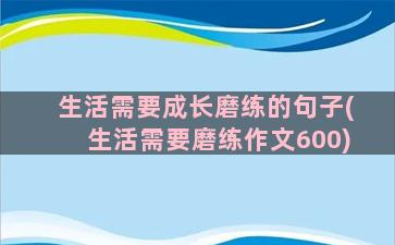 生活需要成长磨练的句子(生活需要磨练作文600)