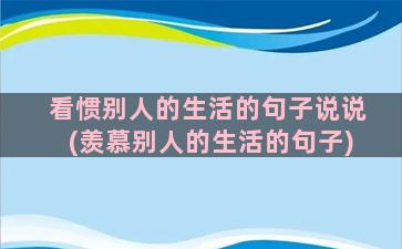 看惯别人的生活的句子说说(羡慕别人的生活的句子)