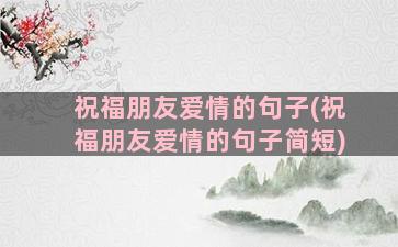 祝福朋友爱情的句子(祝福朋友爱情的句子简短)