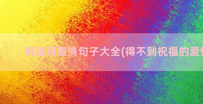 祝福词爱情句子大全(得不到祝福的爱情句子)