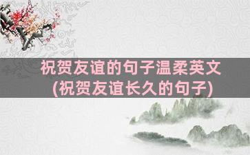 祝贺友谊的句子温柔英文(祝贺友谊长久的句子)