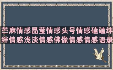 苎麻情感晶莹情感头号情感磕磕绊绊情感浅淡情感佛像情感情感语录pyq